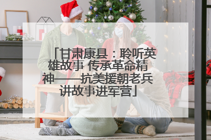 甘肃康县：聆听英雄故事 传承革命精神——抗美援朝老兵讲故事进军营