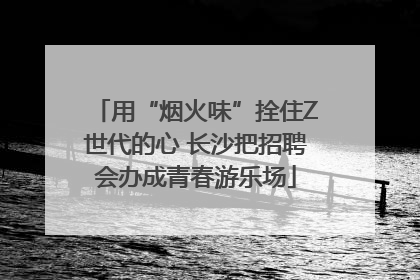 用“烟火味”拴住Z世代的心 长沙把招聘会办成青春游乐场