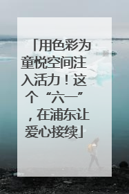用色彩为童悦空间注入活力！这个“六一”，在浦东让爱心接续