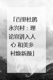 百里杜鹃永兴村：理论宣讲入人心 和美乡村焕新颜
