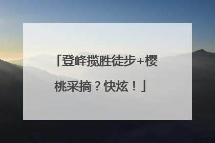 登峰揽胜徒步+樱桃采摘？快炫！