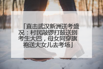 直击武汉新洲送考盛况：村民敲锣打鼓送别考生大巴，母女同穿旗袍送大女儿去考场