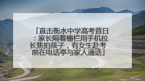 直击衡水中学高考首日：家长隔着栅栏用手机拉长焦拍孩子，有女生赴考前在电话亭与家人通话