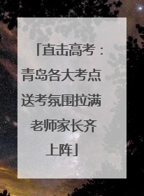 直击高考：青岛各大考点送考氛围拉满 老师家长齐上阵