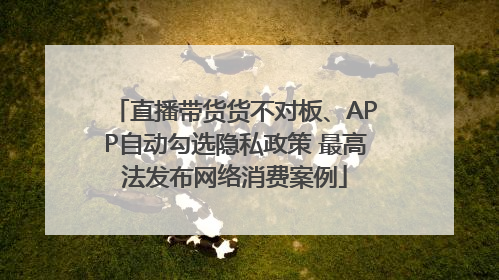 直播带货货不对板、APP自动勾选隐私政策 最高法发布网络消费案例
