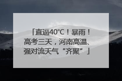 直逼40℃！暴雨！高考三天，河南高温、强对流天气“齐聚”
