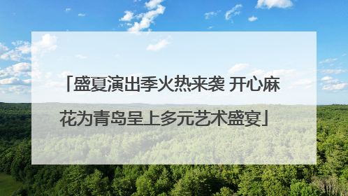 盛夏演出季火热来袭 开心麻花为青岛呈上多元艺术盛宴