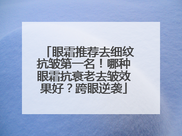 眼霜推荐去细纹抗皱第一名！哪种眼霜抗衰老去皱效果好？跨眼逆袭