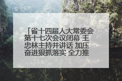 省十四届人大常委会第十七次会议闭幕 王忠林主持并讲话 加压奋进狠抓落实 全力推动支点建设成势见效