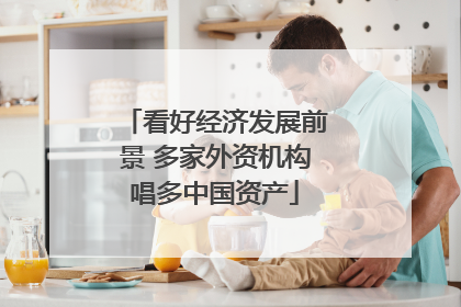 看好经济发展前景 多家外资机构唱多中国资产