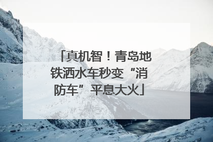 真机智！青岛地铁洒水车秒变“消防车”平息大火