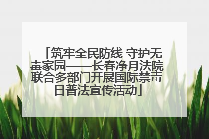 筑牢全民防线 守护无毒家园——长春净月法院联合多部门开展国际禁毒日普法宣传活动