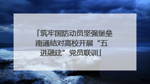筑牢国防动员坚强堡垒 南通结对高校开展“五进融建”党员联训