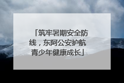 筑牢暑期安全防线，东阿公安护航青少年健康成长