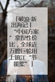破浪·新出海记丨 “中国方案”拿捏性价比，全球近万艘巨轮用上镇江“节能桨”