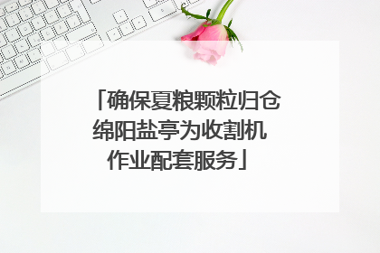 确保夏粮颗粒归仓 绵阳盐亭为收割机作业配套服务