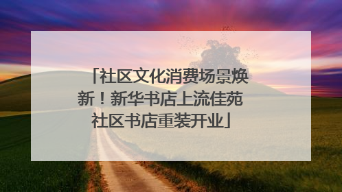 社区文化消费场景焕新！新华书店上流佳苑社区书店重装开业
