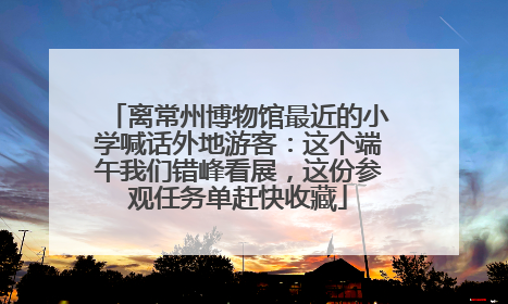 离常州博物馆最近的小学喊话外地游客：这个端午我们错峰看展，这份参观任务单赶快收藏