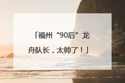 福州“90后”龙舟队长，太帅了！