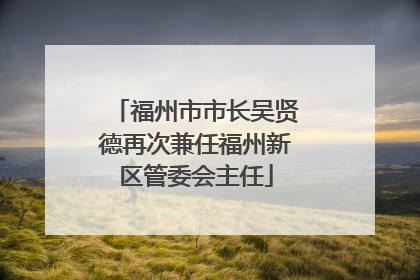 福州市市长吴贤德再次兼任福州新区管委会主任