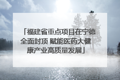 福建省重点项目在宁德全面封顶 赋能医药大健康产业高质量发展