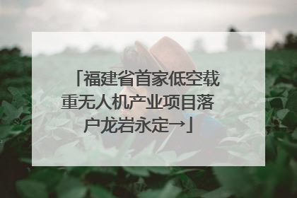 福建省首家低空载重无人机产业项目落户龙岩永定→
