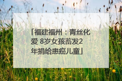 福建福州：青丝化爱 8岁女孩蓄发2年捐给患癌儿童