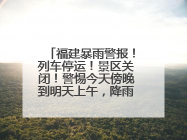 福建暴雨警报！列车停运！景区关闭！警惕今天傍晚到明天上午，降雨最强！