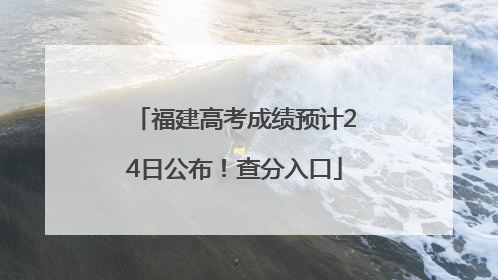福建高考成绩预计24日公布！查分入口