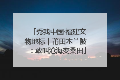 秀我中国·福建文物地标｜莆田木兰陂：敢叫沧海变桑田