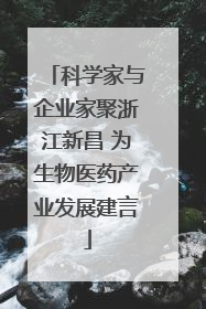 科学家与企业家聚浙江新昌 为生物医药产业发展建言