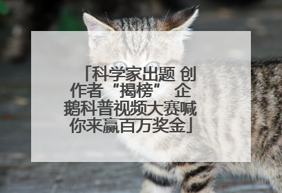 科学家出题 创作者“揭榜” 企鹅科普视频大赛喊你来赢百万奖金