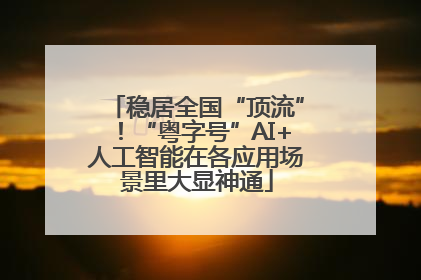 稳居全国“顶流”！“粤字号”AI+人工智能在各应用场景里大显神通
