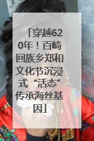 穿越620年！百崎回族乡郑和文化节沉浸式“活态”传承海丝基因