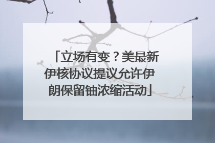 立场有变？美最新伊核协议提议允许伊朗保留铀浓缩活动