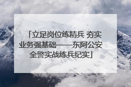 立足岗位练精兵 夯实业务强基础——东阿公安全警实战练兵纪实