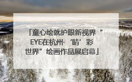 童心绘就护眼新视界“EYE在杭州·‘睛’彩世界”绘画作品展启幕