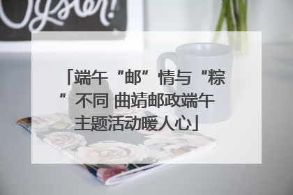 端午“邮”情与“粽”不同 曲靖邮政端午主题活动暖人心
