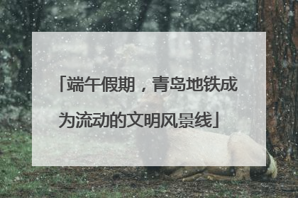 端午假期，青岛地铁成为流动的文明风景线