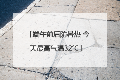 端午前后防暑热 今天最高气温32℃