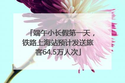 端午小长假第一天，铁路上海站预计发送旅客64.5万人次