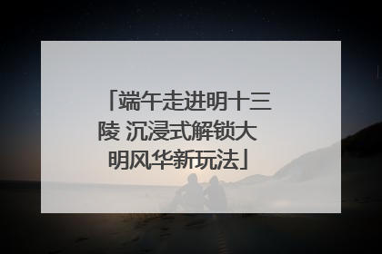 端午走进明十三陵 沉浸式解锁大明风华新玩法