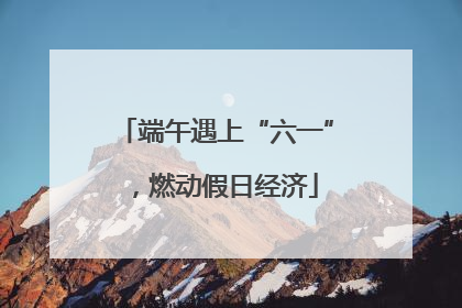 端午遇上“六一”，燃动假日经济