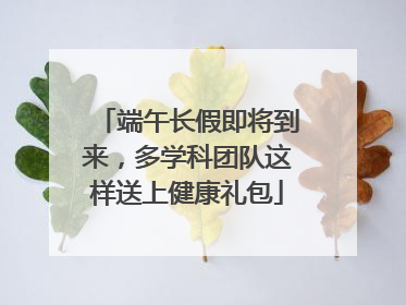 端午长假即将到来，多学科团队这样送上健康礼包
