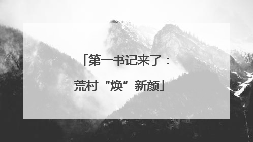 第一书记来了：荒村“焕”新颜