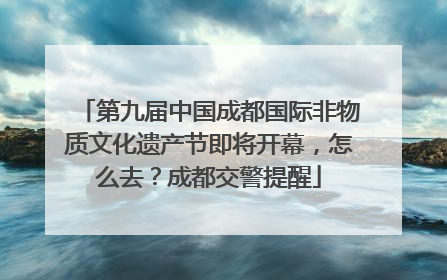 第九届中国成都国际非物质文化遗产节即将开幕，怎么去？成都交警提醒