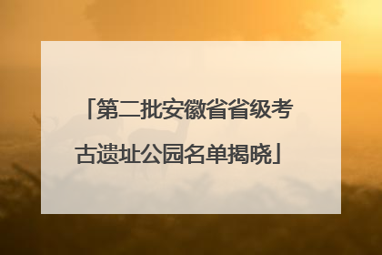 第二批安徽省省级考古遗址公园名单揭晓