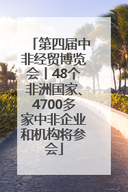 第四届中非经贸博览会丨48个非洲国家、4700多家中非企业和机构将参会