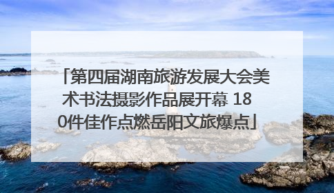 第四届湖南旅游发展大会美术书法摄影作品展开幕 180件佳作点燃岳阳文旅爆点