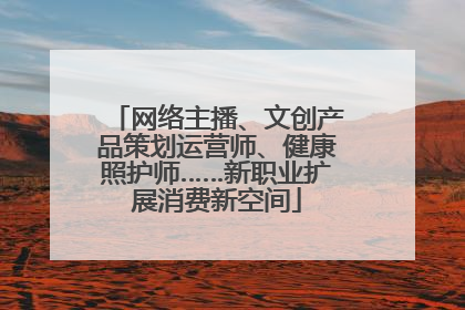 网络主播、文创产品策划运营师、健康照护师……新职业扩展消费新空间